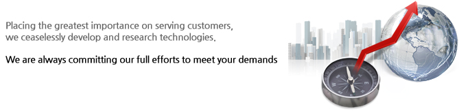 “Service for customers’ satisfaction and happiness” Placing the greatest importance on serving customers, we ceaselessly develop and research technologies. We are always committing our full efforts to meet your demands